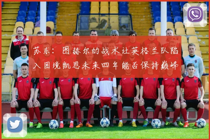 苏东:图赫尔的战术让英格兰队陷入困境凯恩未来四年能否保持巅峰状态