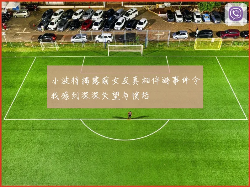 小波特揭露前女友真相伴游事件令我感到深深失望与愤怒