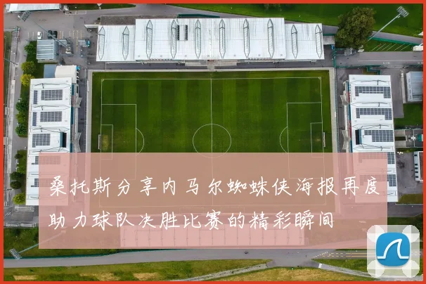 桑托斯分享内马尔蜘蛛侠海报再度助力球队决胜比赛的精彩瞬间