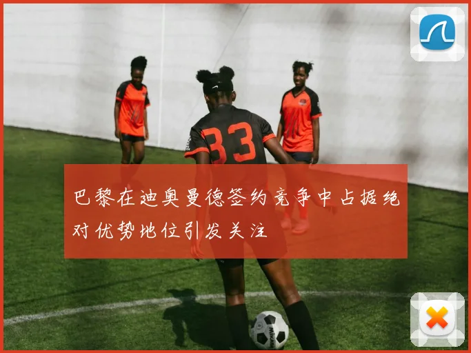 巴黎在迪奥曼德签约竞争中占据绝对优势地位引发关注