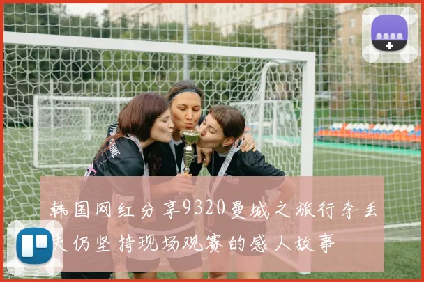 韩国网红分享9320曼城之旅行李丢失仍坚持现场观赛的感人故事
